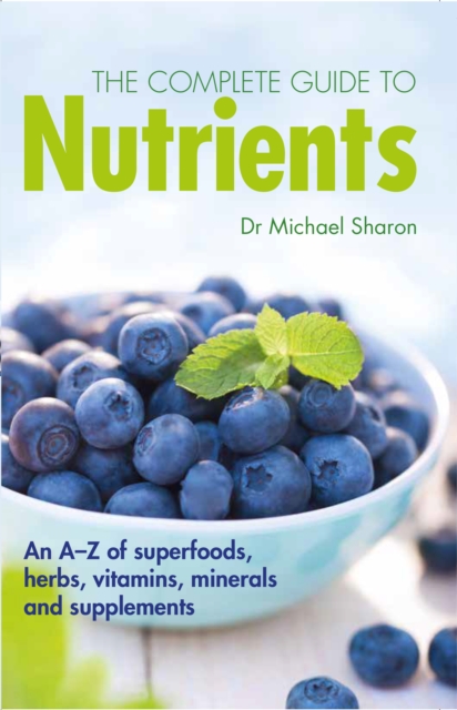 The Complete Guide to Nutrients : An A-Z of Superfoods, Herbs, Vitamins, Minerals and Supplements, Hardback Book