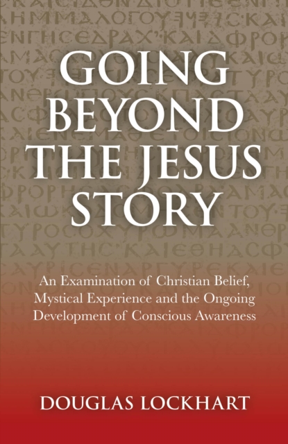 Going Beyond the Jesus Story : An Examination of Christian Belief, Mystical Experience and the Ongoing Development of Conscious Awareness, EPUB eBook