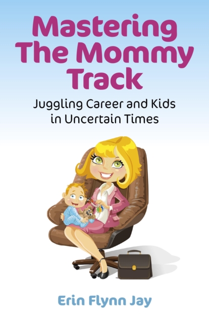 Mastering the Mommy Track : Juggling Career and Kids In Uncertain Times, EPUB eBook