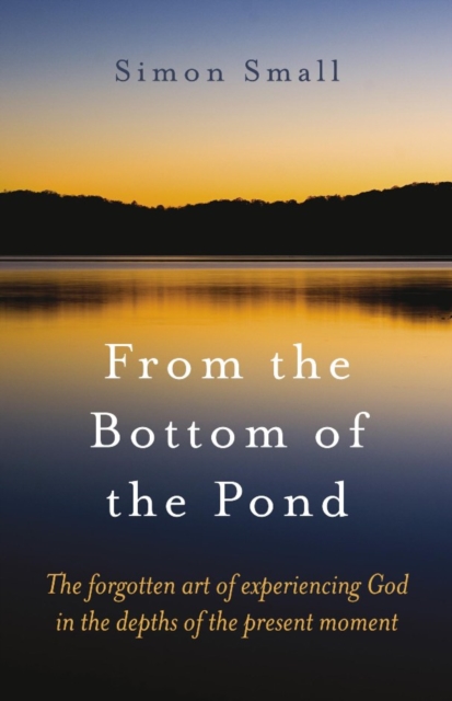 From the Bottom of the Pond : The Forgotten Art of Experiencing God in the Depths of the Present Moment, EPUB eBook