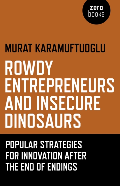 Rowdy Entrepreneurs and Insecure Dinosaurs - Popular Strategies for Innovation After the End of Endings, Paperback / softback Book