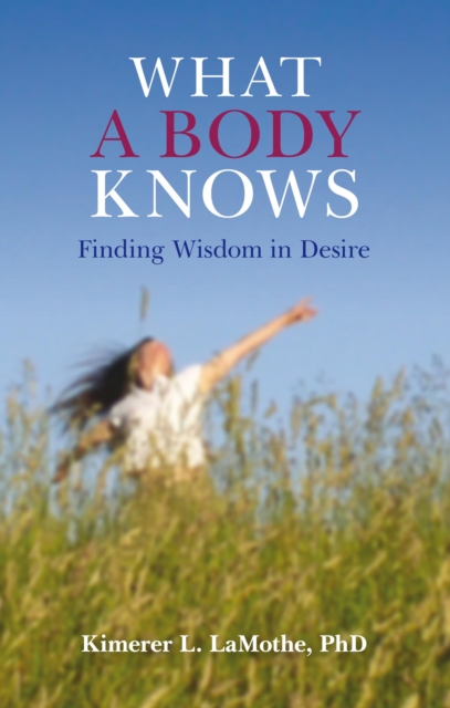 What a Body Knows : Finding Wisdom in Desire, EPUB eBook