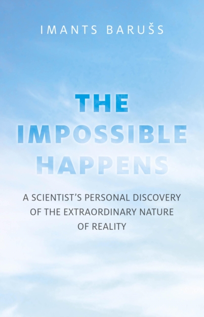 Impossible Happens : A Scientist's Personal Discovery of the Extraordinary Nature of Reality, EPUB eBook