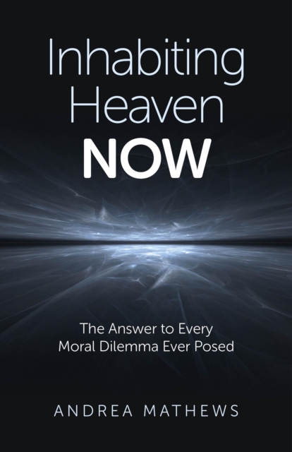 Inhabiting Heaven NOW - The Answer to Every Moral Dilemma Ever Posed, Paperback / softback Book