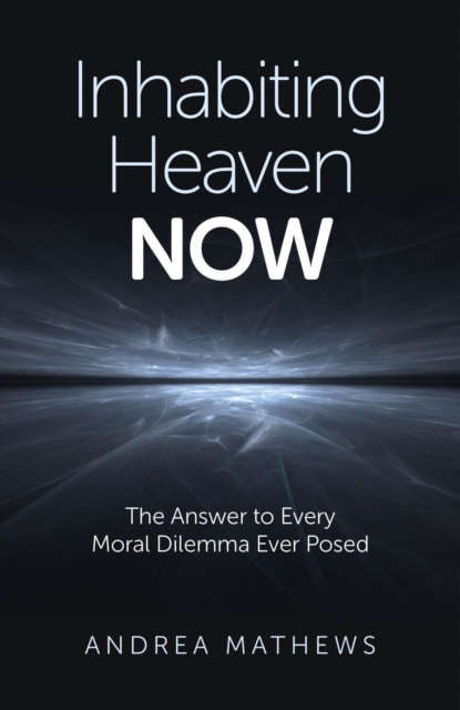 Inhabiting Heaven NOW : The Answer to Every Moral Dilemma Ever Posed, EPUB eBook