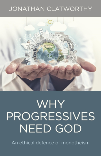 Why Progressives Need God : An ethical defence of monotheism, EPUB eBook
