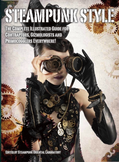 Steampunk Style : The Complete Illustrated guide for Contraptors, Gizmologists, and Primocogglers Everywhere!, Paperback / softback Book