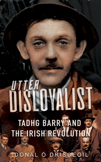 Utter Disloyalist : Tadhg Barry and the Irish Revolution, Paperback / softback Book