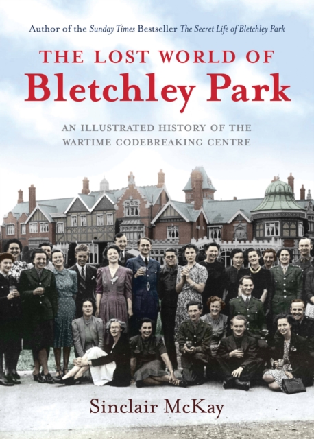 The Lost World of Bletchley Park : The Illustrated History of the Wartime Codebreaking Centre, Hardback Book