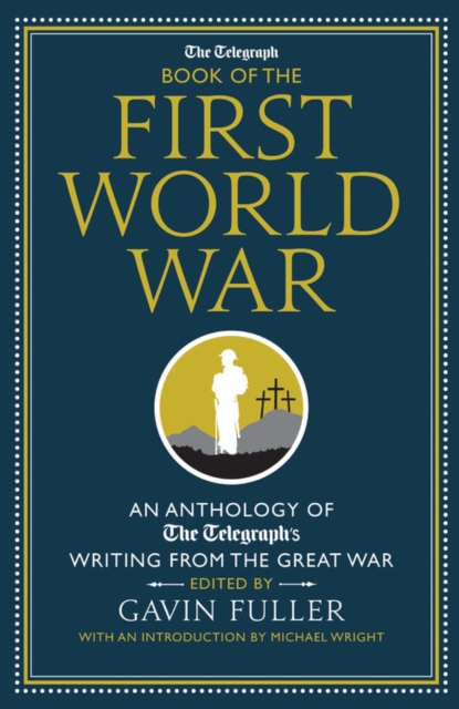 The Telegraph Book of the First World War : An Anthology of The Telegraph's Writing from the Great War, Hardback Book