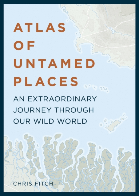 Atlas of Untamed Places : An extraordinary journey through our wild world, Hardback Book