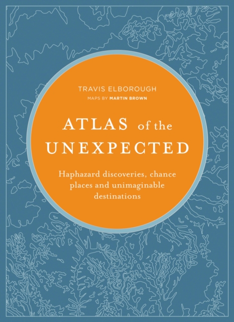 Atlas of the Unexpected : Haphazard discoveries, chance places and unimaginable destinations, Hardback Book