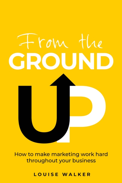 From the Ground Up : How to make marketing work hard throughout your business, Paperback / softback Book