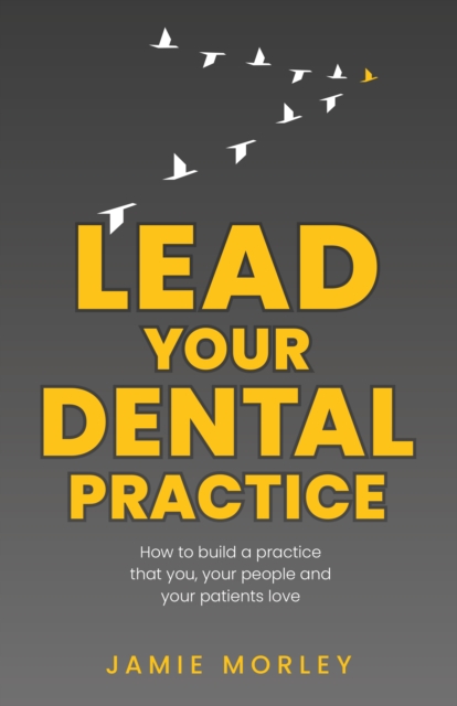 Lead Your Dental Practice : How to build a practice that you, your people and your patients love, Paperback / softback Book