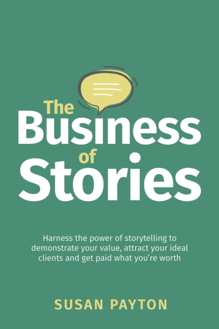 The Business of Stories : Harness the power of storytelling to demonstrate your value, attract your ideal clients and get paid what you’re worth, Paperback / softback Book