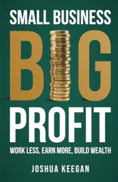 Small Business, Big Profit Profit : Work less, earn more, build wealth, Paperback / softback Book