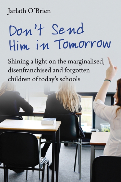 Don't Send Him in Tomorrow : Shining a light on the marginalised, disenfranchised and forgotten children of today's schools, Paperback / softback Book