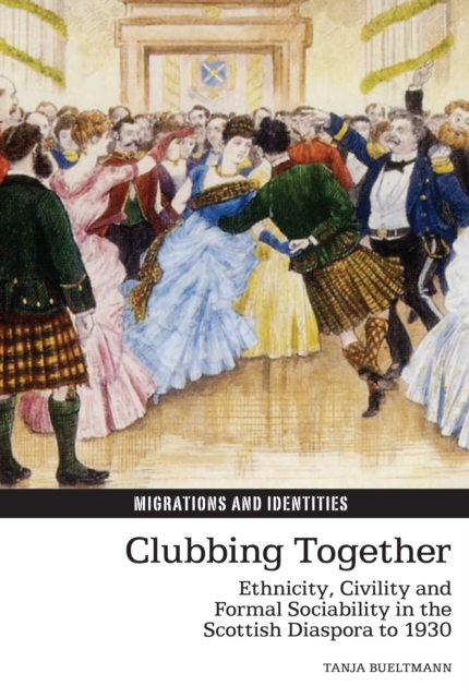 Clubbing Together : Ethnicity, Civility and Formal Sociability in the Scottish Diaspora to 1930, Hardback Book