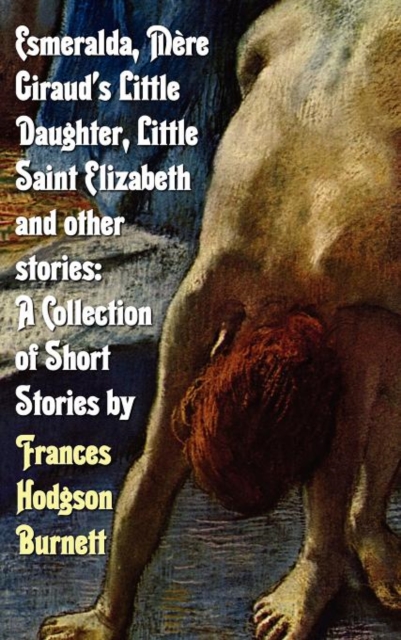 Esmeralda, Mere Giraud's Little Daughter, Little Saint Elizabeth and Other Stories : A Collection of Short Stories by Frances Hodgson Burnett, Hardback Book