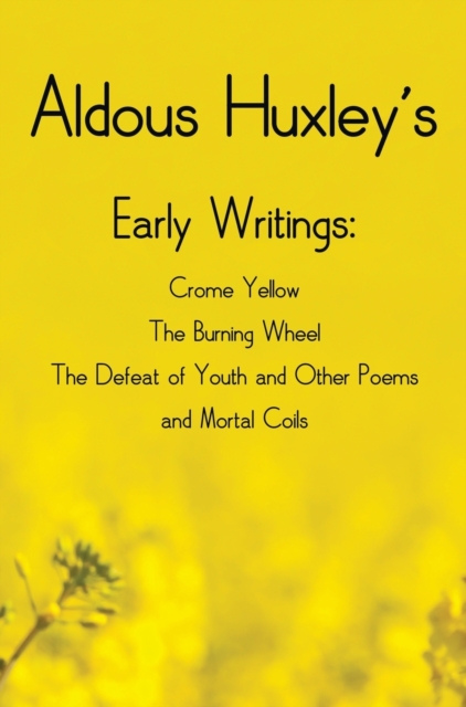 Aldous Huxley's Early Writings Including (Complete and Unabridged) Crome Yellow, the Burning Wheel, the Defeat of Youth and Other Poems and Mortal Coils, Hardback Book