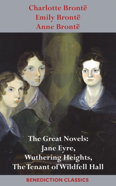 Charlotte Bronte, Emily Bronte and Anne Bronte : The Great Novels: Jane Eyre, Wuthering Heights, and The Tenant of Wildfell Hall, Hardback Book