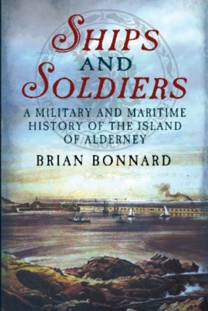 Ships and Soldiers : A Military and Maritime History of the Island of Alderney, Paperback / softback Book