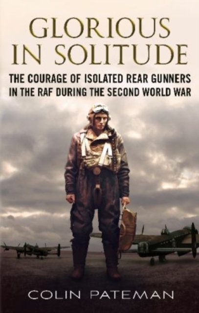 Glorious in Solitude : The Courage of Isolated Rear Gunners in the RAF During the Second World War, Hardback Book