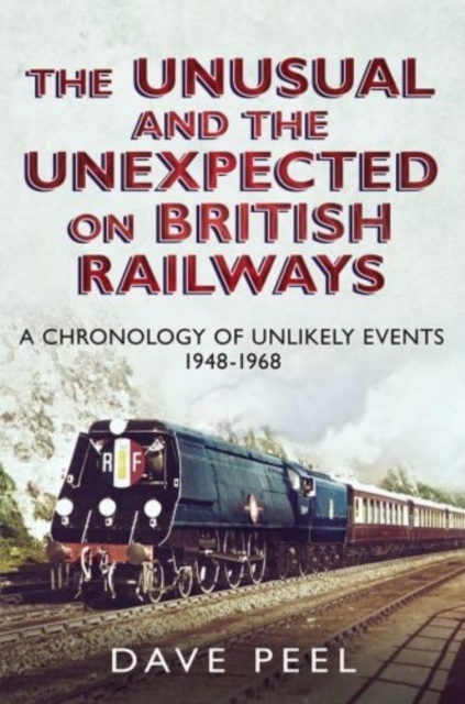 The Unusual and the Unexpected on British Railways : A Chronology of Unlikely Events 1948-1968, Hardback Book