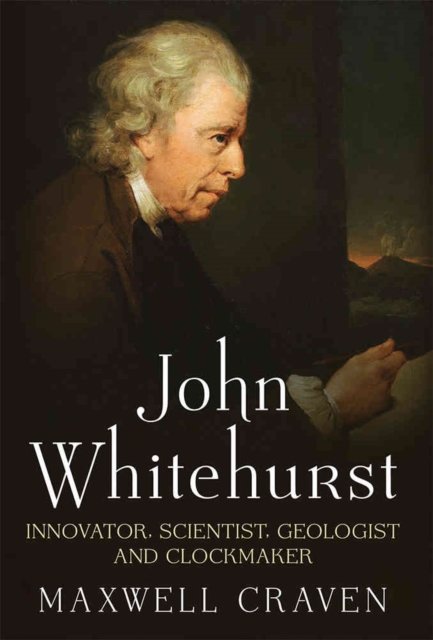 John Whitehurst FRS : Innovator, Scientist, Geologist and Clockmaker, Hardback Book