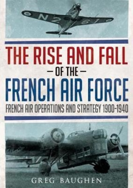 The Rise and Fall of the French Air Force : French Air Operations and Strategy 1900-1940, Hardback Book