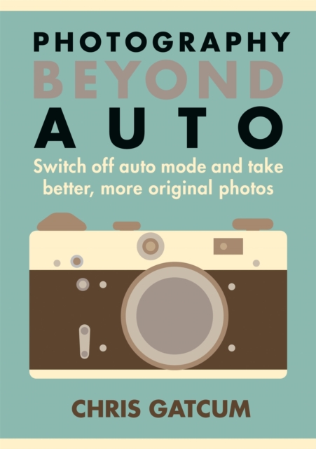 Photography Beyond Auto : Switch off auto mode and take better, more original photos, Paperback / softback Book