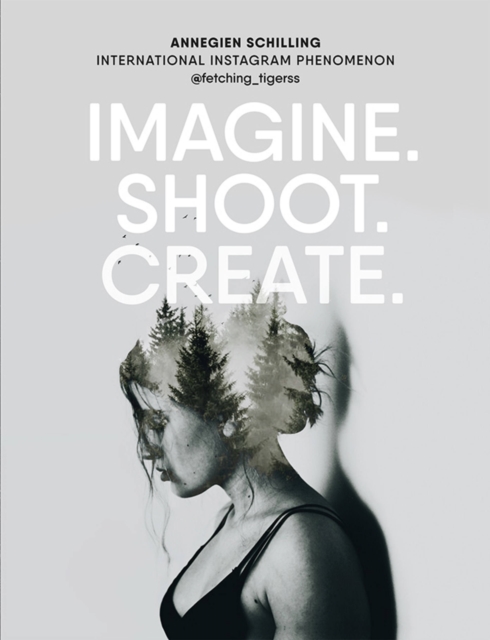 Imagine. Shoot. Create. : Creative Photography, Hardback Book