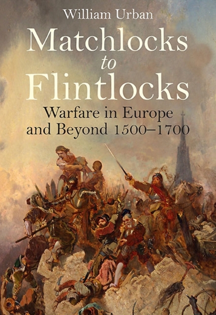 Matchlocks to Flintlocks : Warfare in Europe and Beyond, 1500-1700, EPUB eBook