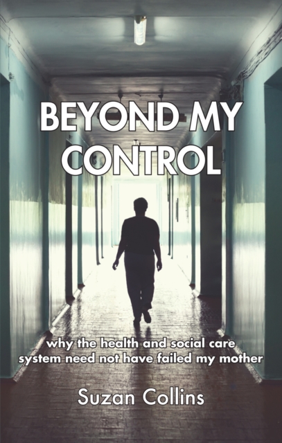 Beyond My Control : Why the Health and Social Care System Need Not Have Failed My Mother, Paperback / softback Book