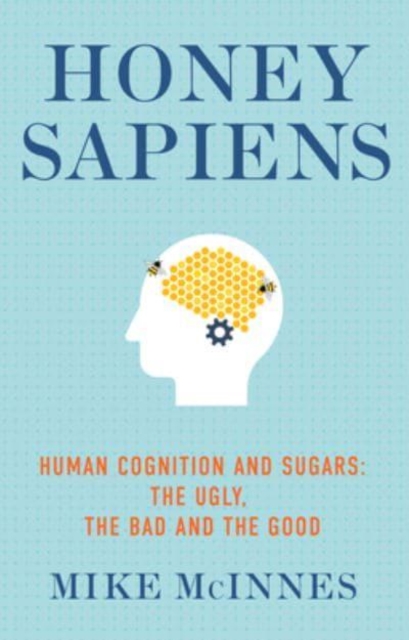 Honey Sapiens : Human cognition and sugars: the ugly, the bad and the good, Paperback / softback Book