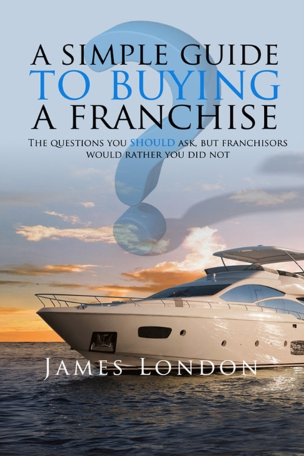 A Simple Guide to Buying a Franchise : Questions you should ask, but franchisors would rather you did not, EPUB eBook