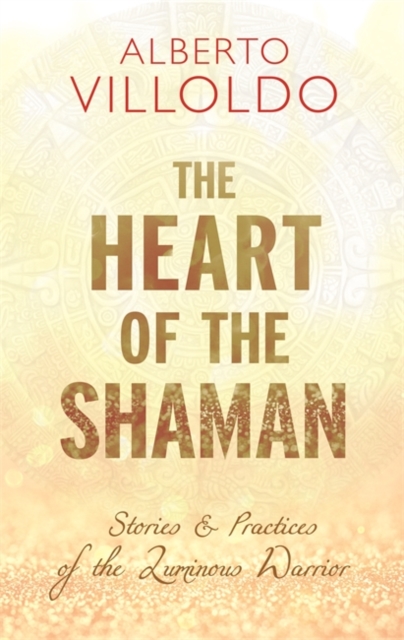 The Heart of the Shaman : Stories and Practices of the Luminous Warrior, Paperback / softback Book
