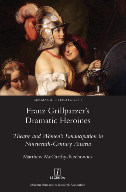 Franz Grillparzer's Dramatic Heroines : Theatre and Women's Emancipation in Nineteenth-Century Austria, Hardback Book