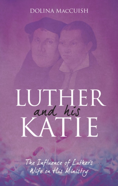 Luther And His Katie : The Influence of Luther's Wife on his Ministry, Paperback / softback Book