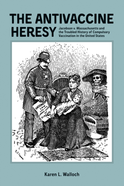 The Antivaccine Heresy : <i>Jacobson v. Massachusetts</i> and the Troubled History of Compulsory Vaccination in the United States, PDF eBook
