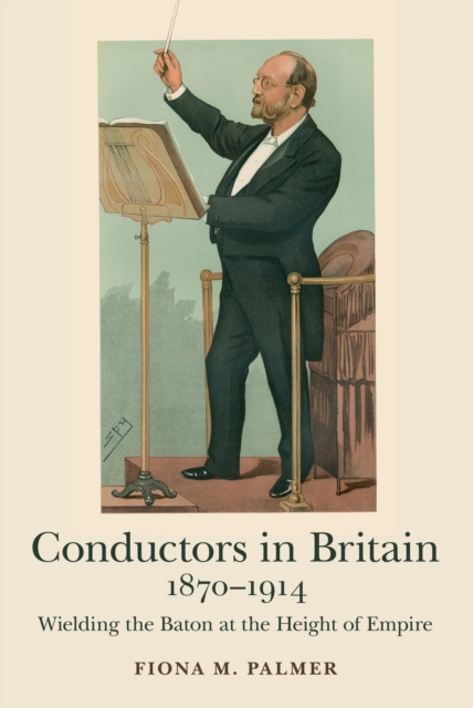 Conductors in Britain, 1870-1914 : Wielding the Baton at the Height of Empire, EPUB eBook