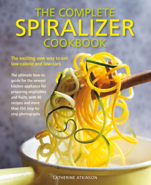 Complete Spiralizer Cookbook : The new way to low-calorie and low-carb eating: how-to techniques and 80 deliciously healthy recipes, Paperback / softback Book