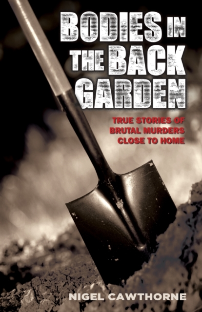 Bodies in the Back Garden : True Stories of Brutal Murders Close to Home, Paperback / softback Book