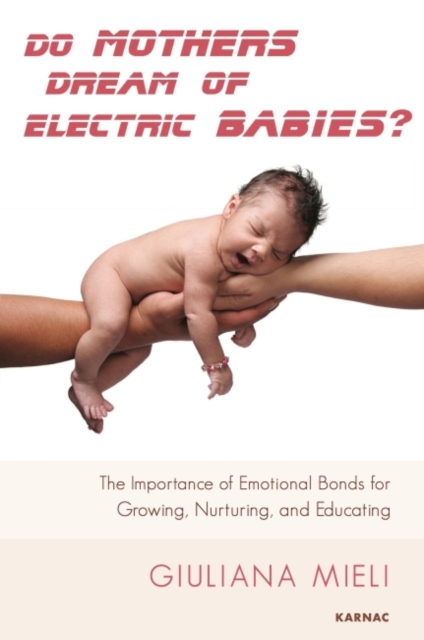 Do Mothers Dream of Electric Babies? : The Importance of Emotional Bonds for Growing, Nurturing, and Educating, Paperback / softback Book