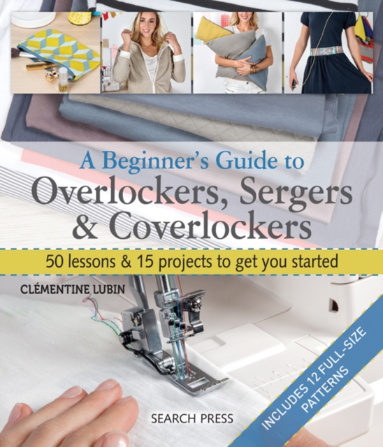 A Beginner's Guide to Overlockers, Sergers & Coverlockers : 50 Lessons & 15 Projects to Get You Started, Paperback / softback Book