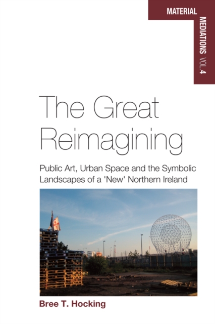 The Great Reimagining : Public Art, Urban Space, and the Symbolic Landscapes of a 'New' Northern Ireland, PDF eBook