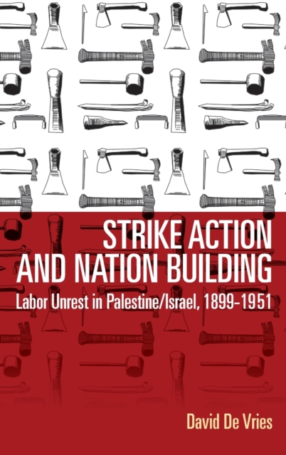 Strike Action and Nation Building : Labor Unrest in Palestine/Israel, 1899-1951, Hardback Book
