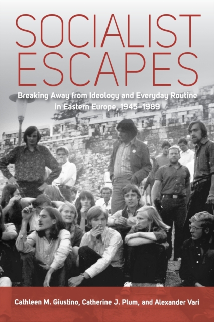 Socialist Escapes : Breaking Away from Ideology and Everyday Routine in Eastern Europe, 1945-1989, Paperback / softback Book