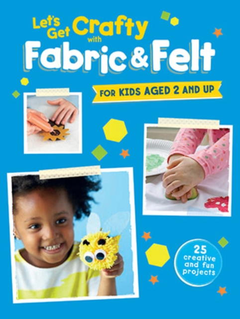 Let's Get Crafty with Fabric & Felt : 25 Creative and Fun Projects for Kids Aged 2 and Up, Paperback / softback Book