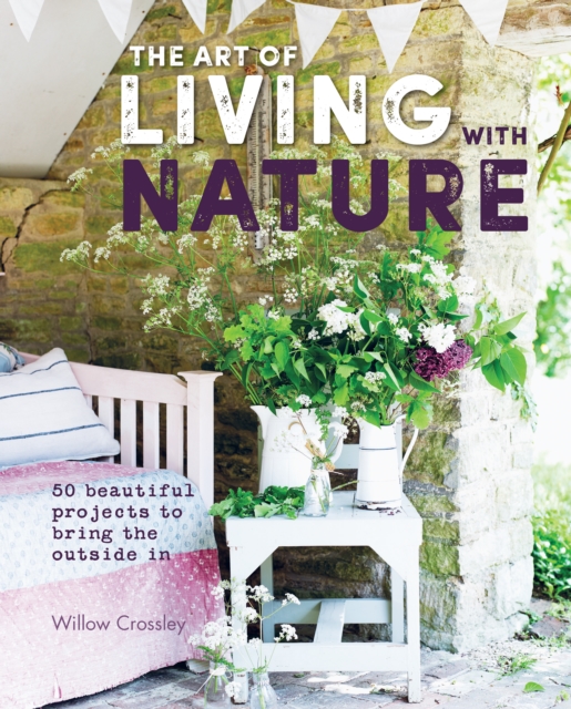 The Art of Living with Nature : 50 Beautiful Projects to Bring the Outside in, Hardback Book